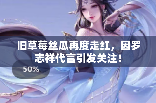 旧草莓丝瓜再度走红，因罗志祥代言引发关注！