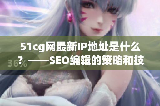 51cg网最新IP地址是什么？——SEO编辑的策略和技巧