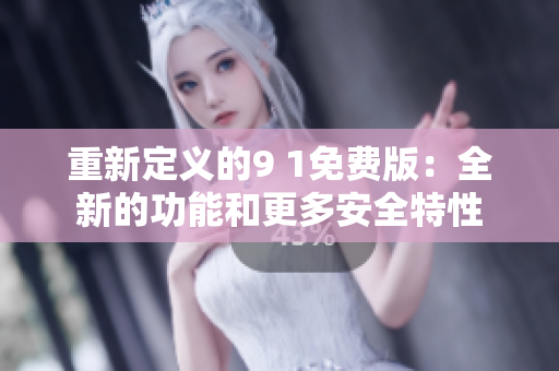 重新定义的9 1免费版：全新的功能和更多安全特性