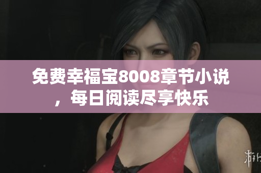 免费幸福宝8008章节小说，每日阅读尽享快乐