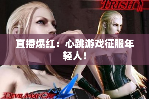 直播爆红：心跳游戏征服年轻人！
