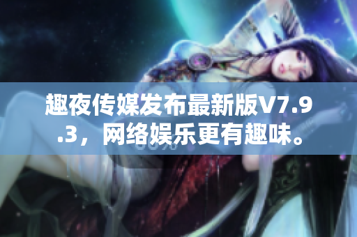 趣夜传媒发布最新版V7.9.3，网络娱乐更有趣味。