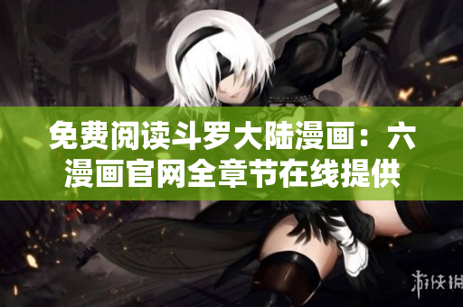免费阅读斗罗大陆漫画：六漫画官网全章节在线提供