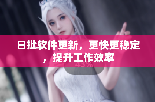 日批软件更新，更快更稳定，提升工作效率