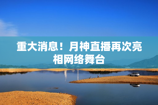 重大消息！月神直播再次亮相网络舞台
