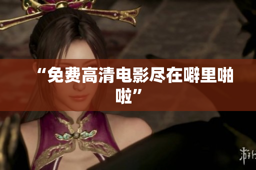 “免费高清电影尽在噼里啪啦”