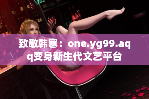 致敬韩寒：one.yg99.aqq变身新生代文艺平台