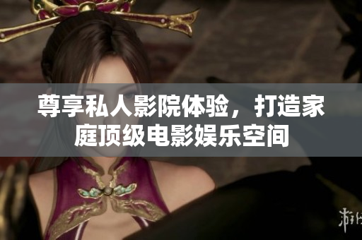 尊享私人影院体验，打造家庭顶级电影娱乐空间