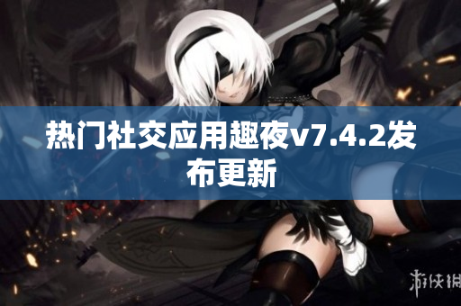 热门社交应用趣夜v7.4.2发布更新