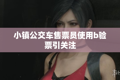 小镇公交车售票员使用b验票引关注