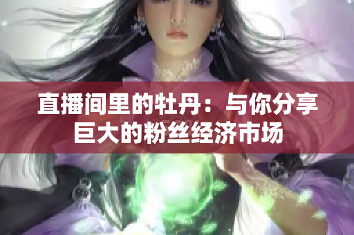 直播间里的牡丹：与你分享巨大的粉丝经济市场