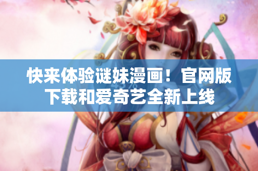 快来体验谜妹漫画！官网版下载和爱奇艺全新上线