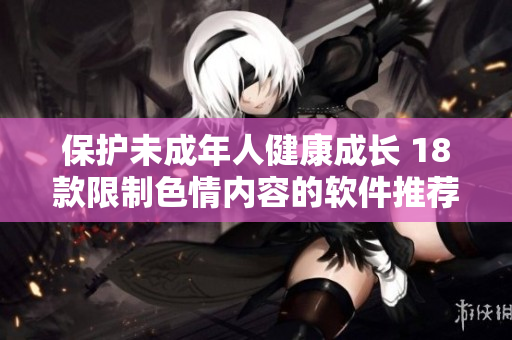 保护未成年人健康成长 18款限制色情内容的软件推荐