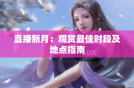 直播新月：观赏最佳时段及地点指南