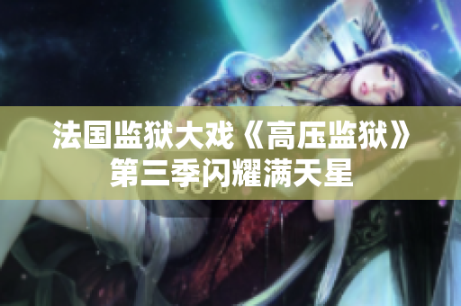 法国监狱大戏《高压监狱》第三季闪耀满天星