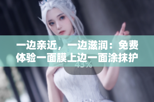 一边亲近，一边滋润：免费体验一面膜上边一面涂抹护肤品