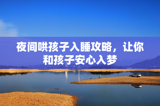 夜间哄孩子入睡攻略，让你和孩子安心入梦