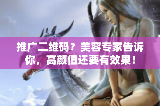 推广二维码？美容专家告诉你，高颜值还要有效果！