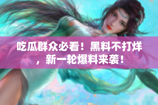 吃瓜群众必看！黑料不打烊，新一轮爆料来袭！