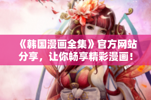 《韩国漫画全集》官方网站分享，让你畅享精彩漫画！