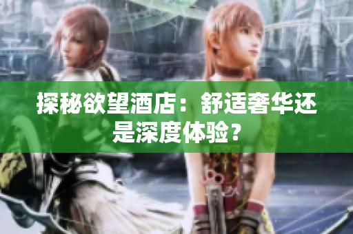 探秘欲望酒店：舒适奢华还是深度体验？