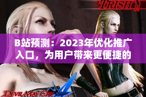 B站预测：2023年优化推广入口，为用户带来更便捷的使用体验。