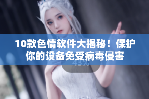 10款色情软件大揭秘！保护你的设备免受病毒侵害