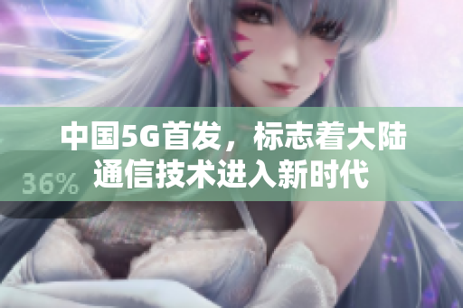 中国5G首发，标志着大陆通信技术进入新时代