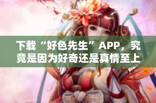 下载“好色先生”APP，究竟是因为好奇还是真情至上？