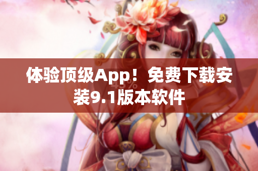 体验顶级App！免费下载安装9.1版本软件
