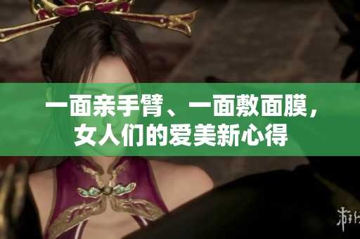 一面亲手臂、一面敷面膜，女人们的爱美新心得