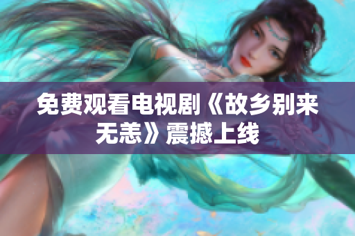 免费观看电视剧《故乡别来无恙》震撼上线