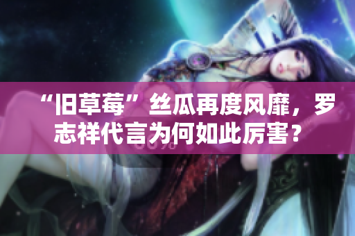 “旧草莓”丝瓜再度风靡，罗志祥代言为何如此厉害？