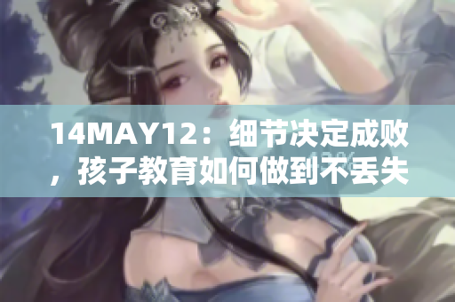 14MAY12：细节决定成败，孩子教育如何做到不丢失？