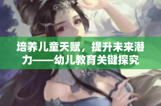 培养儿童天赋，提升未来潜力——幼儿教育关键探究
