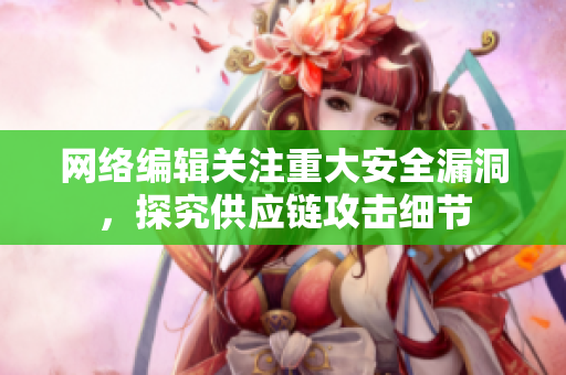 网络编辑关注重大安全漏洞，探究供应链攻击细节