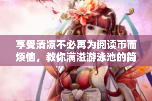享受清凉不必再为阅读币而烦恼，教你满溢游泳池的简便方法