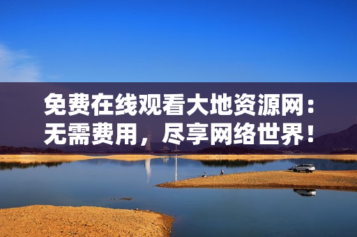 免费在线观看大地资源网：无需费用，尽享网络世界！