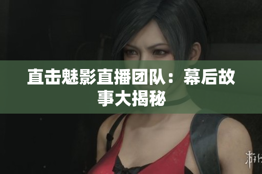 直击魅影直播团队：幕后故事大揭秘