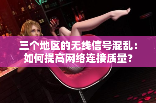 三个地区的无线信号混乱：如何提高网络连接质量？