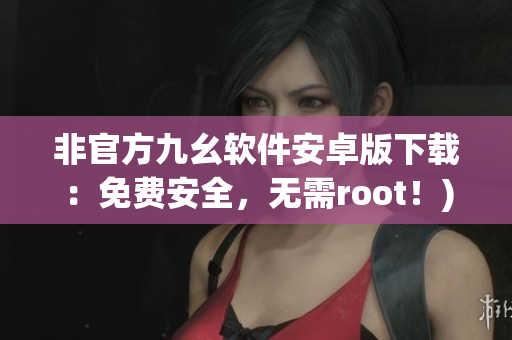 非官方九幺软件安卓版下载：免费安全，无需root！)