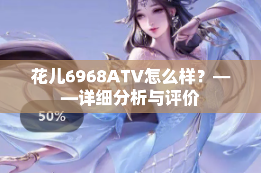 花儿6968ATV怎么样？——详细分析与评价