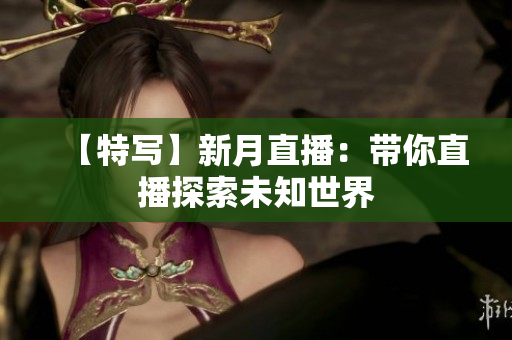 【特写】新月直播：带你直播探索未知世界