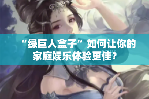 “绿巨人盒子”如何让你的家庭娱乐体验更佳？