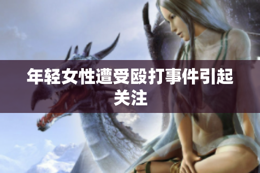 年轻女性遭受殴打事件引起关注