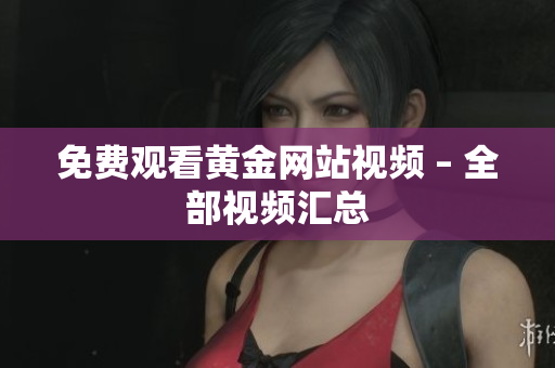 免费观看黄金网站视频 – 全部视频汇总