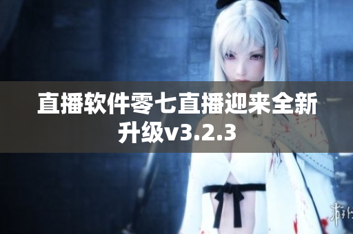 直播软件零七直播迎来全新升级v3.2.3