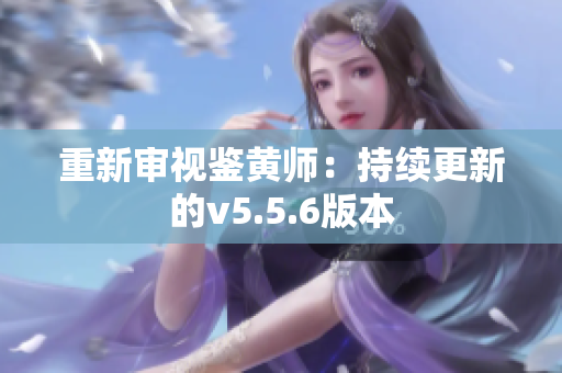 重新审视鉴黄师：持续更新的v5.5.6版本