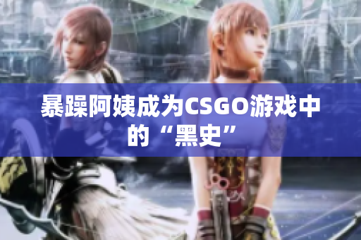 暴躁阿姨成为CSGO游戏中的“黑史”