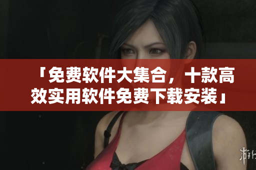 「免费软件大集合，十款高效实用软件免费下载安装」
